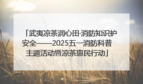 武夷凉茶润心田·消防知识护安全——2025五一消防科普主题活动暨凉茶惠民行动