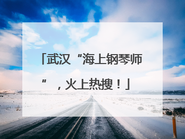 武汉“海上钢琴师”，火上热搜！