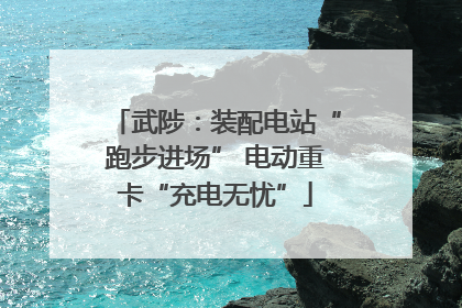 武陟：装配电站“跑步进场” 电动重卡“充电无忧”