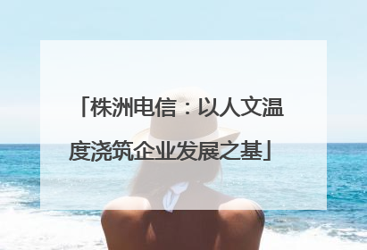株洲电信：以人文温度浇筑企业发展之基