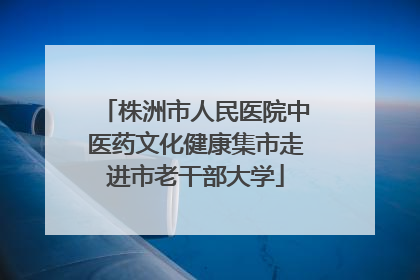 株洲市人民医院中医药文化健康集市走进市老干部大学