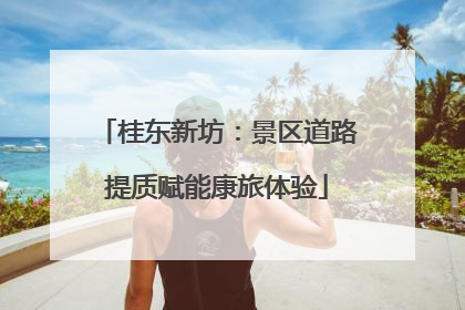 桂东新坊：景区道路提质赋能康旅体验