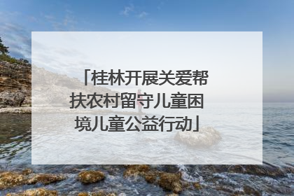 桂林开展关爱帮扶农村留守儿童困境儿童公益行动