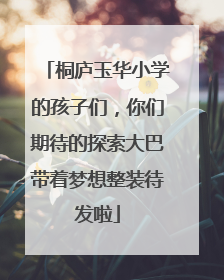 桐庐玉华小学的孩子们，你们期待的探索大巴带着梦想整装待发啦