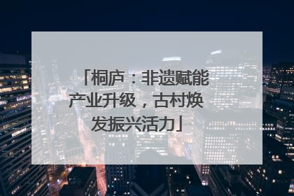 桐庐：非遗赋能产业升级，古村焕发振兴活力