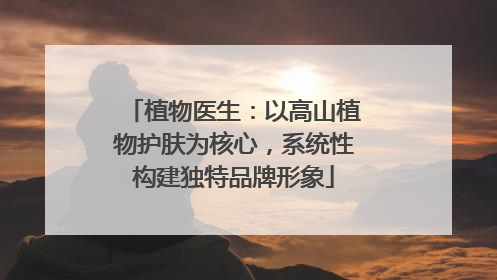植物医生：以高山植物护肤为核心，系统性构建独特品牌形象