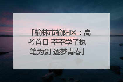榆林市榆阳区：高考首日 莘莘学子执笔为剑 逐梦青春