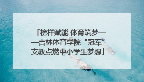 榜样赋能 体育筑梦——吉林体育学院“冠军”支教点燃中小学生梦想
