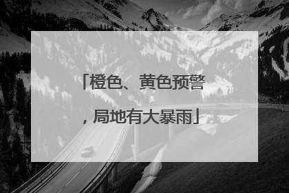 橙色、黄色预警，局地有大暴雨