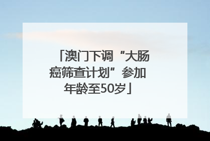 澳门下调“大肠癌筛查计划”参加年龄至50岁