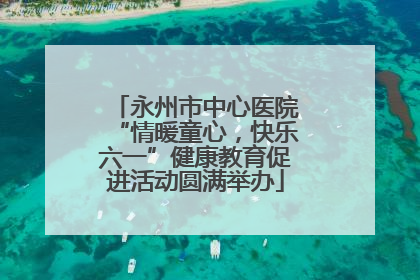 永州市中心医院“情暖童心，快乐六一”健康教育促进活动圆满举办