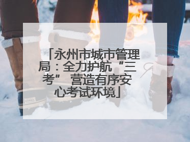 永州市城市管理局：全力护航“三考” 营造有序安心考试环境