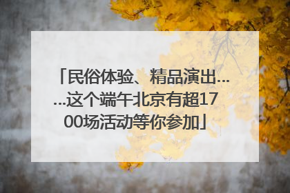 民俗体验、精品演出……这个端午北京有超1700场活动等你参加