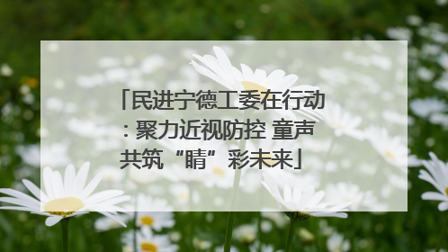 民进宁德工委在行动：聚力近视防控 童声共筑“睛”彩未来