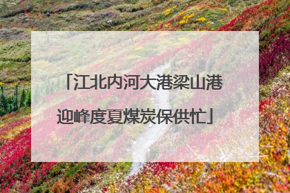 江北内河大港梁山港迎峰度夏煤炭保供忙