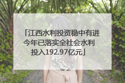 江西水利投资稳中有进 今年已落实全社会水利投入192.97亿元