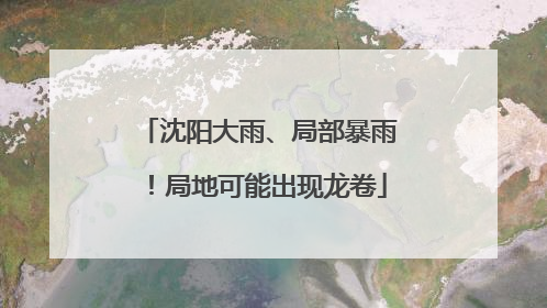 沈阳大雨、局部暴雨！局地可能出现龙卷
