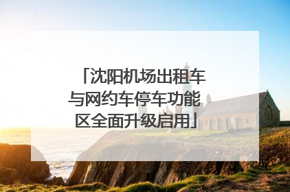沈阳机场出租车与网约车停车功能区全面升级启用
