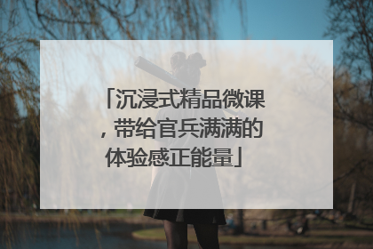 沉浸式精品微课，带给官兵满满的体验感正能量