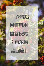 沙特起网将启用自营模式？京东物流回应