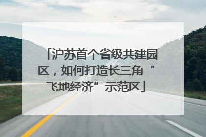 沪苏首个省级共建园区，如何打造长三角“飞地经济”示范区