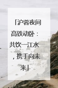 沪蓉夜间高铁动卧：共饮一江水，携手向未来