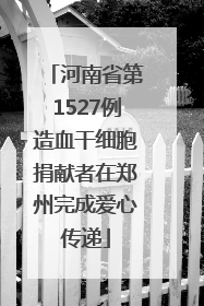 河南省第1527例造血干细胞捐献者在郑州完成爱心传递
