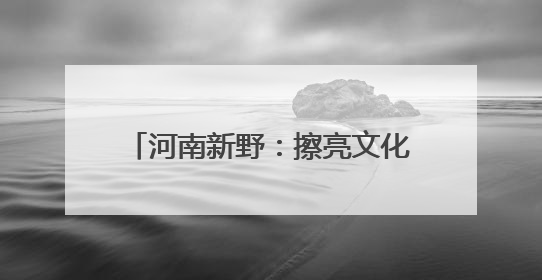 河南新野：擦亮文化名片 讲好沙堰故事