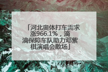河北奥体打车需求涨966.1%，滴滴保障车队助力邓紫棋演唱会散场