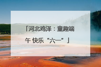河北鸡泽：童趣端午 快乐“六一”