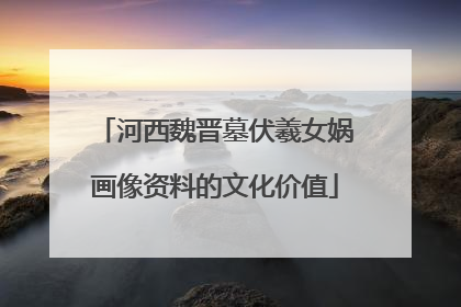 河西魏晋墓伏羲女娲画像资料的文化价值