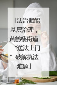 法治赋能基层治理，黄鹤楼街道“送法上门”破解执法难题