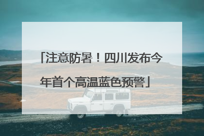 注意防暑！四川发布今年首个高温蓝色预警