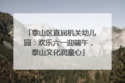 泰山区直属机关幼儿园：欢乐六一迎端午，泰山文化润童心