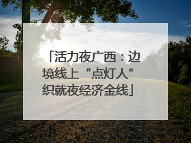 活力夜广西：边境线上“点灯人”织就夜经济金线