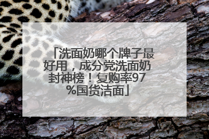 洗面奶哪个牌子最好用，成分党洗面奶封神榜！复购率97%国货洁面