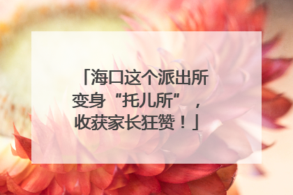 海口这个派出所变身“托儿所”，收获家长狂赞！