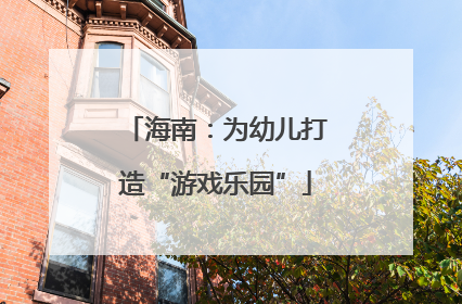 海南：为幼儿打造“游戏乐园”