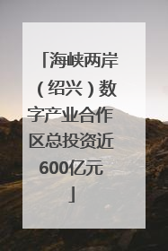 海峡两岸（绍兴）数字产业合作区总投资近600亿元