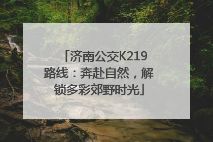 济南公交K219路线：奔赴自然，解锁多彩郊野时光