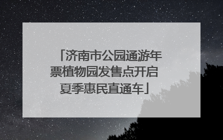 济南市公园通游年票植物园发售点开启夏季惠民直通车