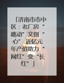 济南市市中区：老厂房“跳动”文创“心” 近亿元年产值助力“网红”变“长红”