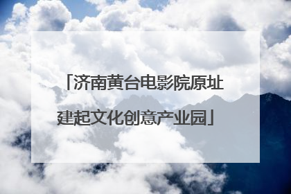 济南黄台电影院原址建起文化创意产业园
