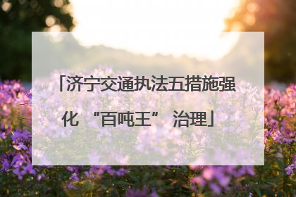 济宁交通执法五措施强化 “百吨王” 治理
