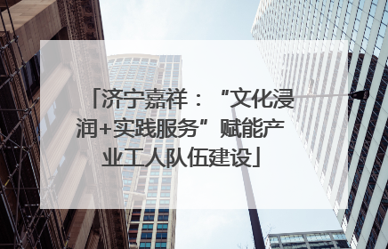 济宁嘉祥：“文化浸润+实践服务”赋能产业工人队伍建设