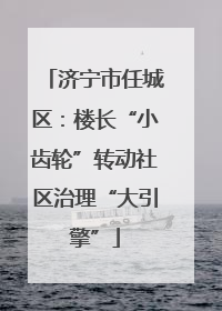 济宁市任城区：楼长“小齿轮”转动社区治理“大引擎”