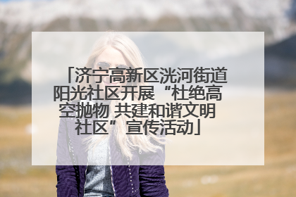 济宁高新区洸河街道阳光社区开展“杜绝高空抛物 共建和谐文明社区”宣传活动