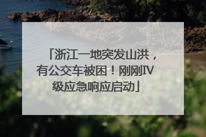 浙江一地突发山洪，有公交车被困！刚刚Ⅳ级应急响应启动