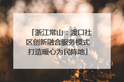 浙江常山：渡口社区创新融合服务模式打造暖心为民阵地
