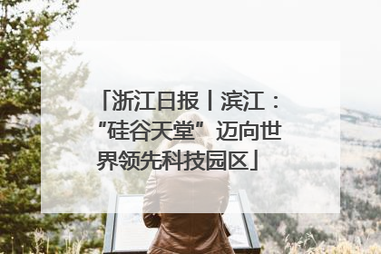 浙江日报丨滨江：“硅谷天堂”迈向世界领先科技园区